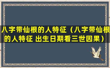 八字带仙根的人特征（八字带仙根的人特征 出生日期看三世因果）